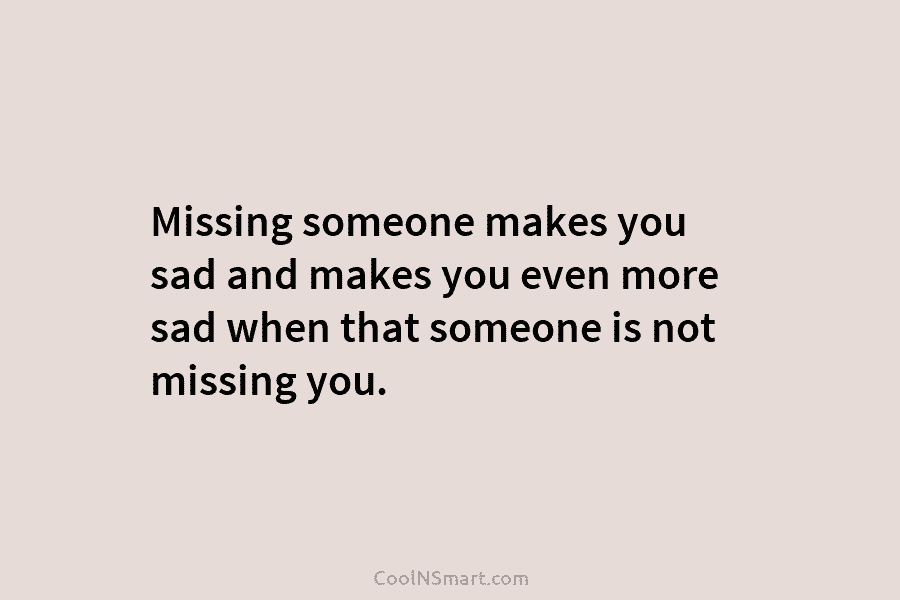 Missing someone makes you sad and makes you even more sad when that someone is...