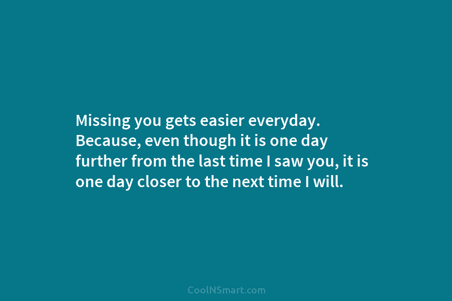 Missing you gets easier everyday. Because, even though it is one day further from the...