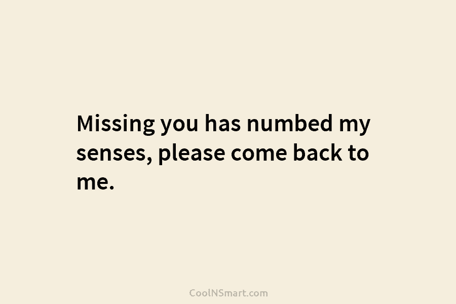 Missing you has numbed my senses, please come back to me.