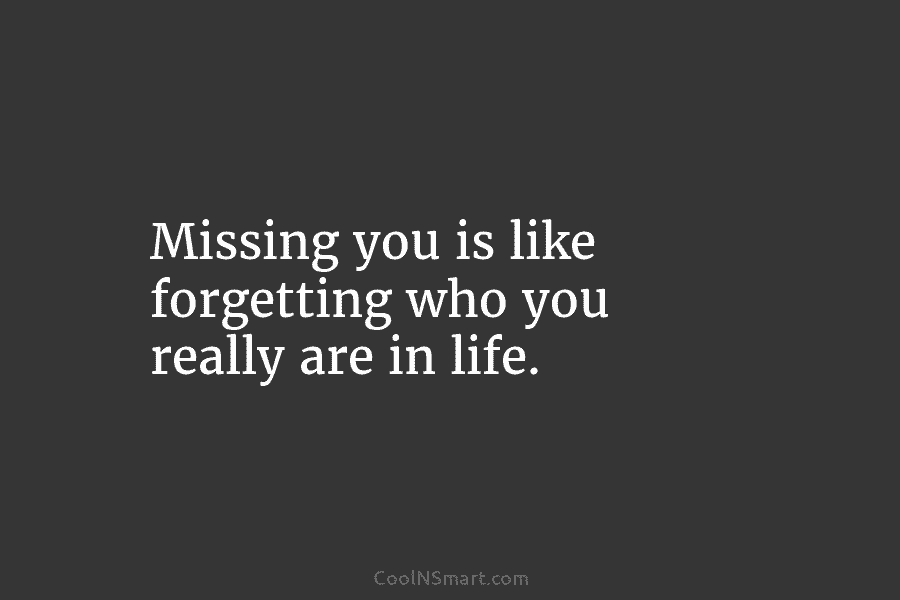 Missing you is like forgetting who you really are in life.