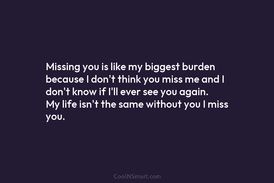 Missing you is like my biggest burden because I don’t think you miss me and...