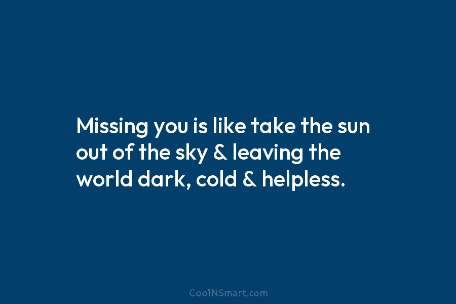 Missing you is like take the sun out of the sky & leaving the world...