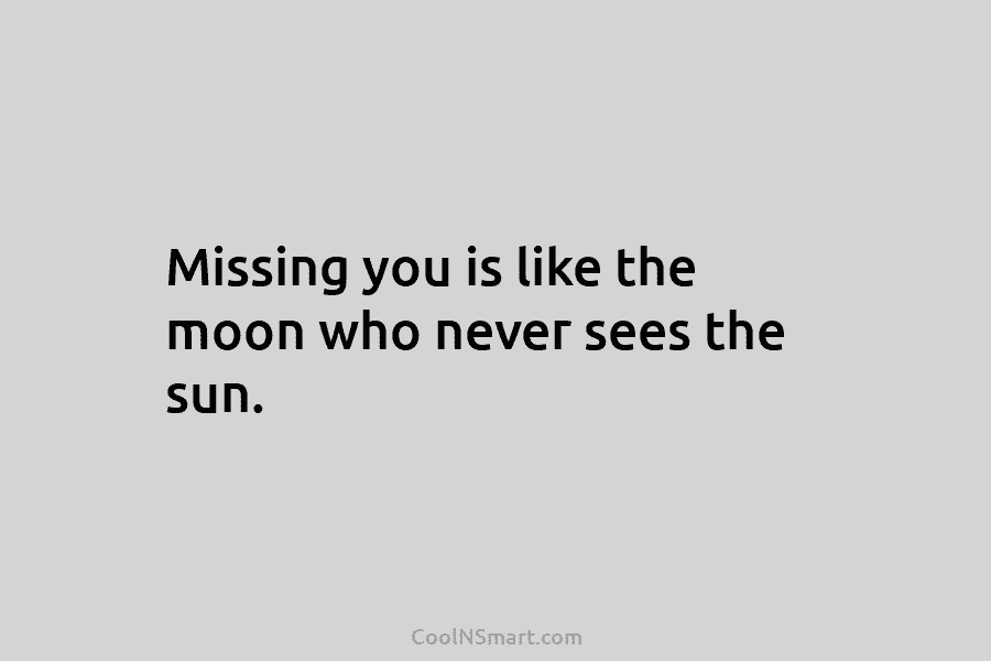 Missing you is like the moon who never sees the sun.
