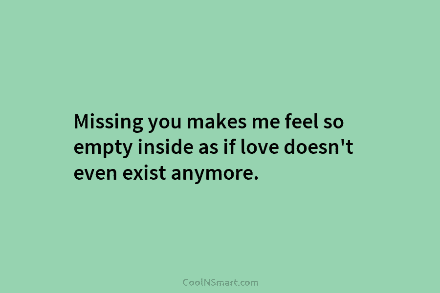 Missing you makes me feel so empty inside as if love doesn’t even exist anymore.