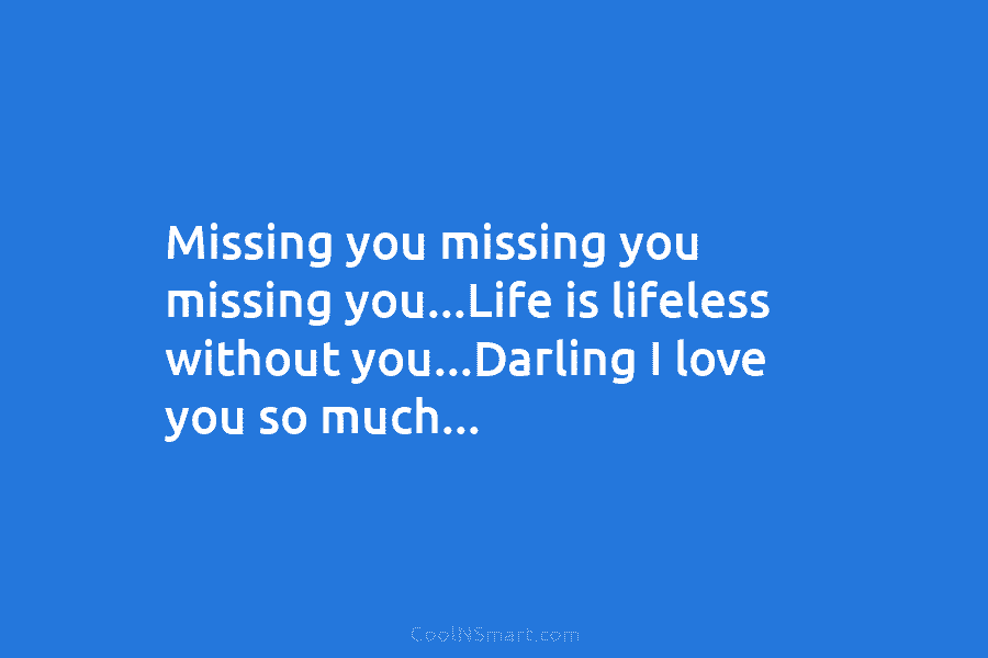 Missing you missing you missing you…Life is lifeless without you…Darling I love you so much…