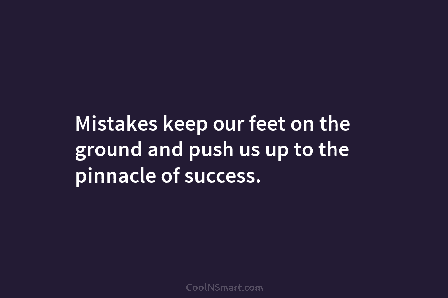 Mistakes keep our feet on the ground and push us up to the pinnacle of success.