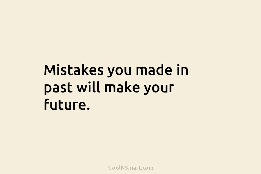 Mistakes you made in past will make your future.