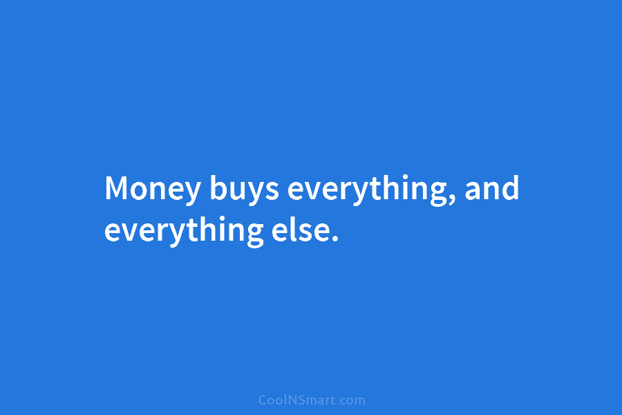 Money buys everything, and everything else.
