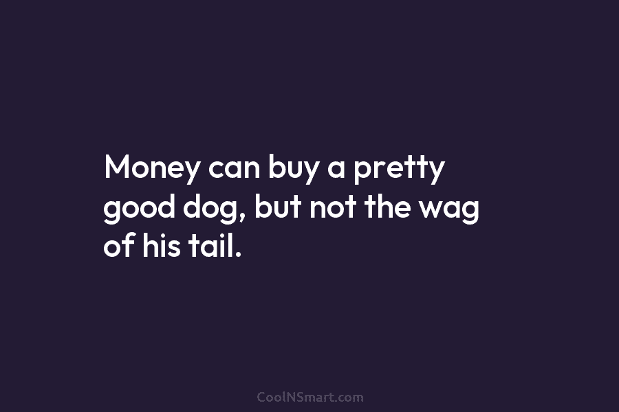 Money can buy a pretty good dog, but not the wag of his tail.