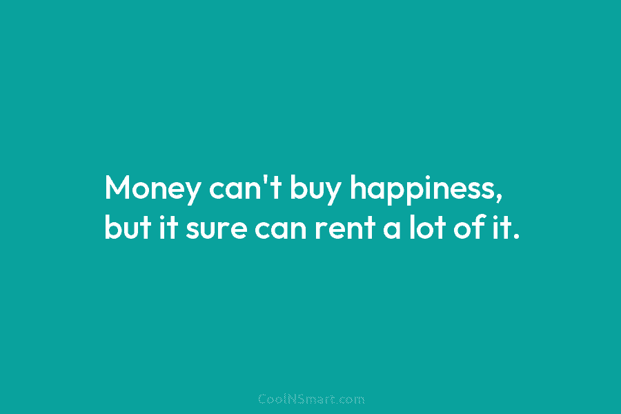 Money can’t buy happiness, but it sure can rent a lot of it.