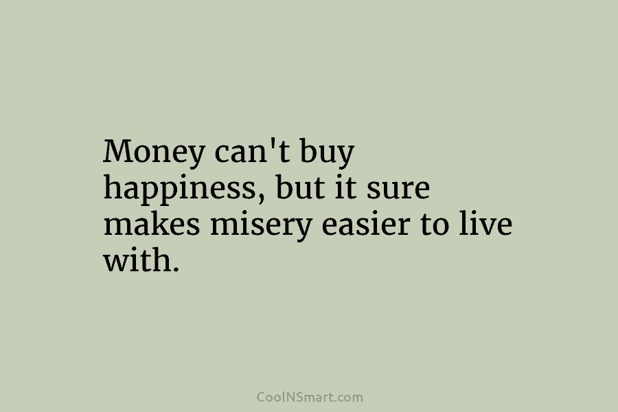 Money can’t buy happiness, but it sure makes misery easier to live with.