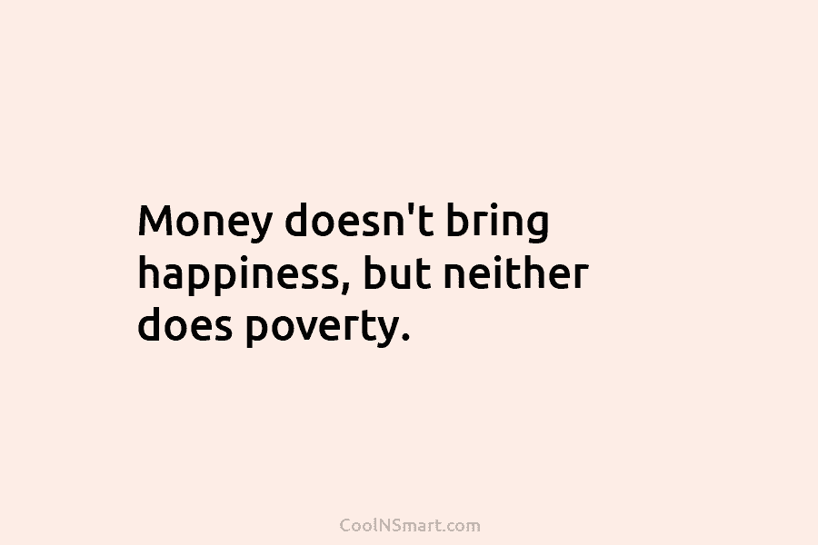 Money doesn’t bring happiness, but neither does poverty.