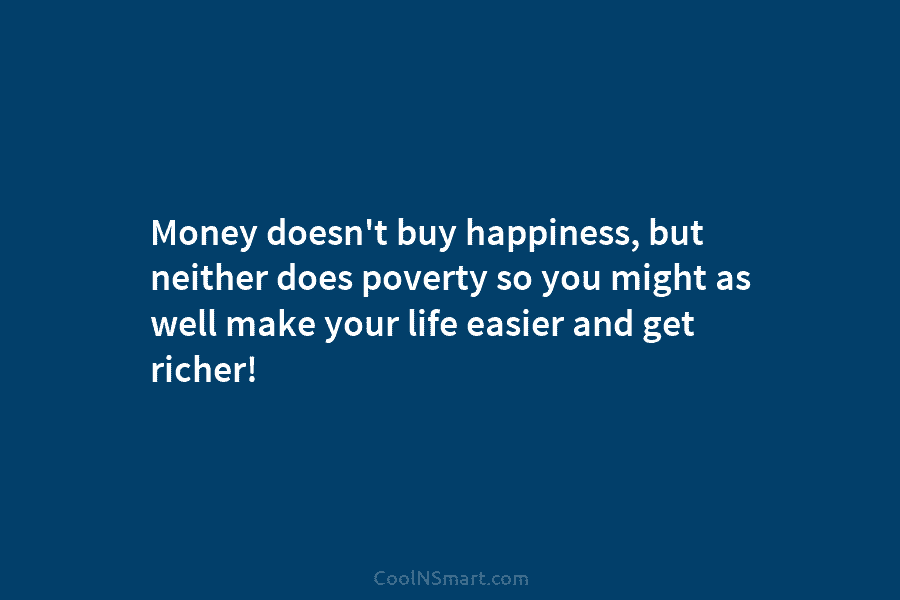 Money doesn’t buy happiness, but neither does poverty so you might as well make your life easier and get richer!