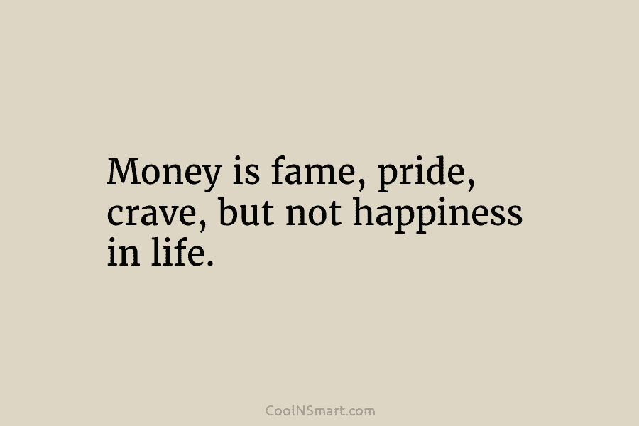 Money is fame, pride, crave, but not happiness in life.