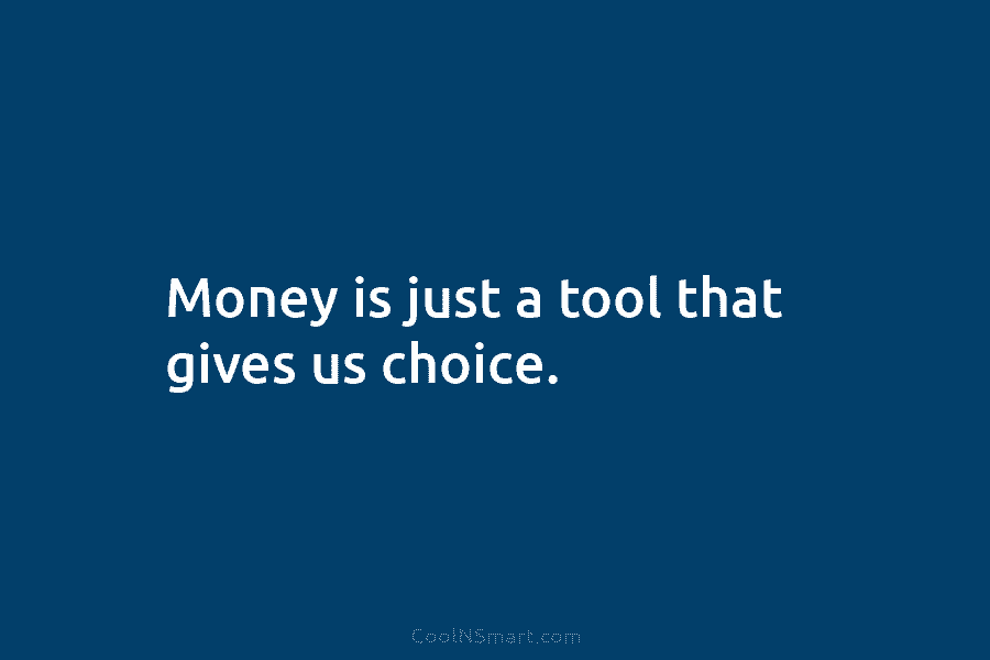 Money is just a tool that gives us choice.