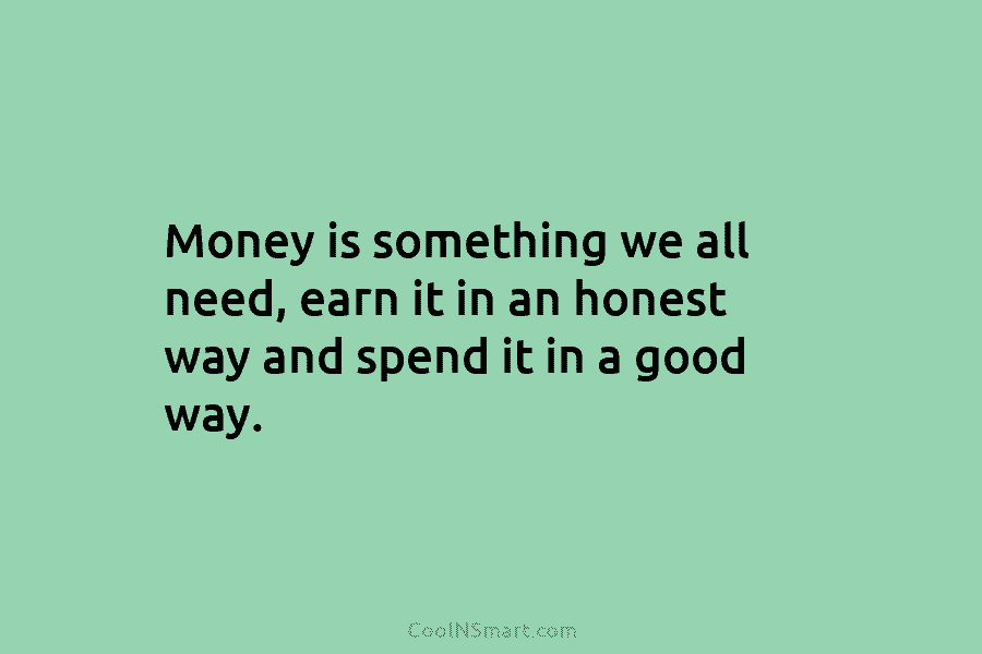 Money is something we all need, earn it in an honest way and spend it...