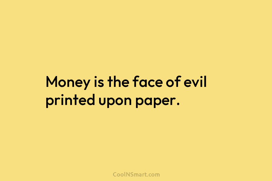 Money is the face of evil printed upon paper.