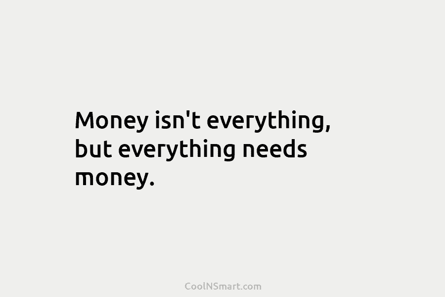 Quote: Money isn’t everything, but everything needs money. - CoolNSmart