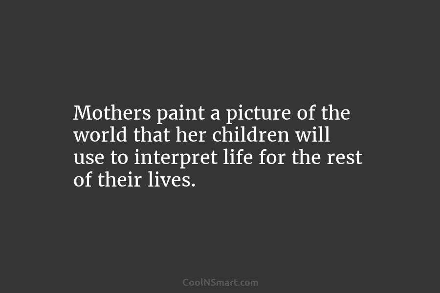 Mothers paint a picture of the world that her children will use to interpret life for the rest of their...