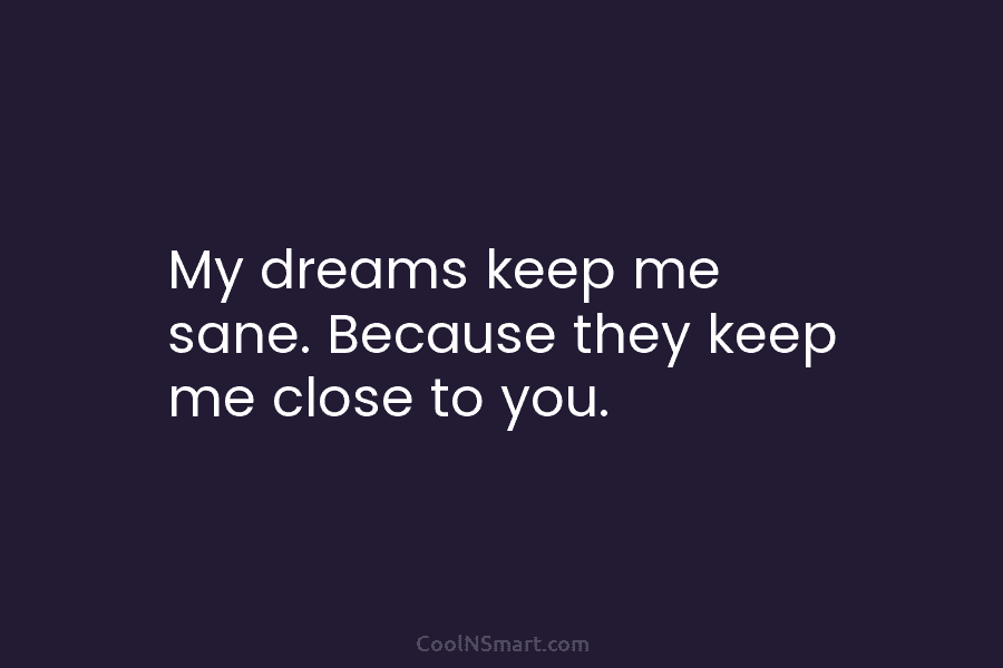 My dreams keep me sane. Because they keep me close to you.