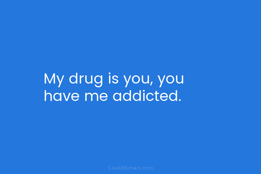 My drug is you, you have me addicted.