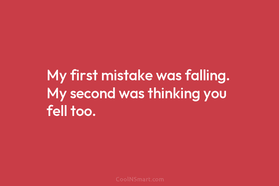 My first mistake was falling. My second was thinking you fell too.