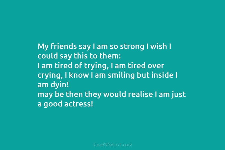 My friends say I am so strong I wish I could say this to them: I am tired of trying,...
