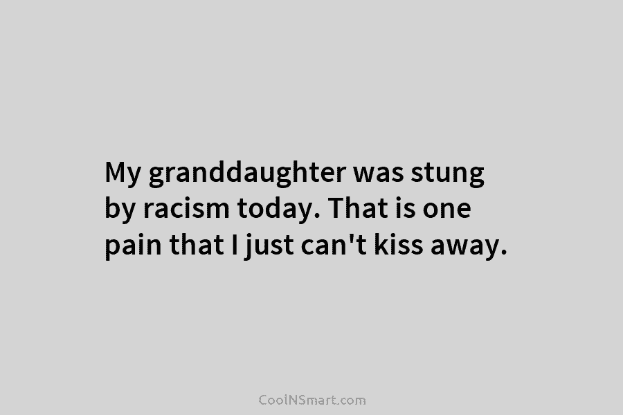 My granddaughter was stung by racism today. That is one pain that I just can’t kiss away.