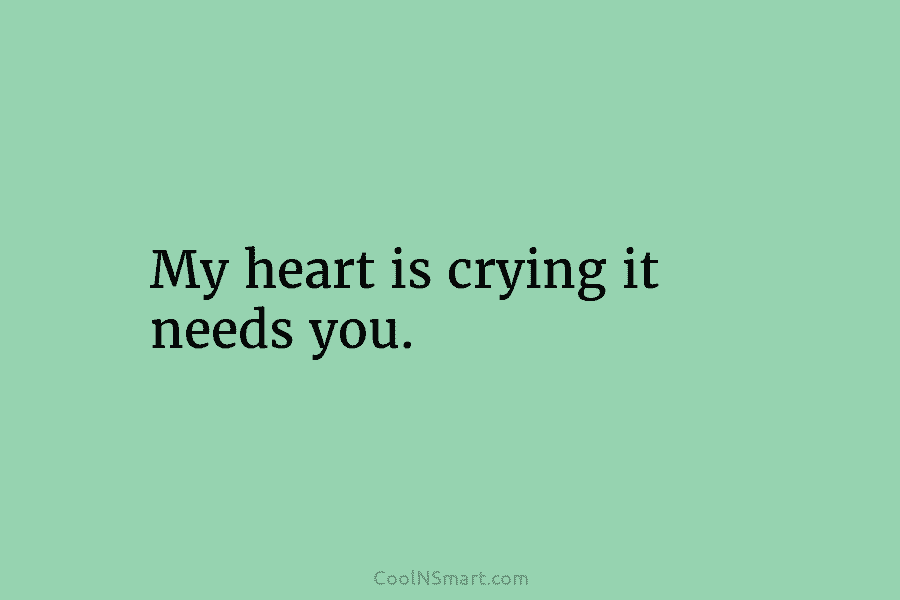 My heart is crying it needs you.