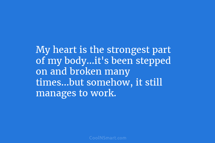 My heart is the strongest part of my body…it’s been stepped on and broken many times…but somehow, it still manages...