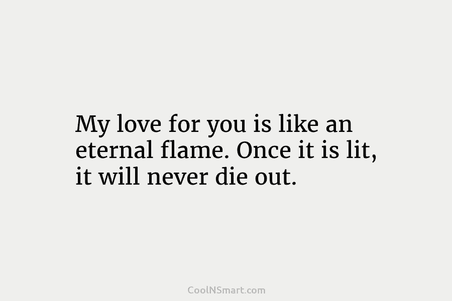 My love for you is like an eternal flame. Once it is lit, it will...