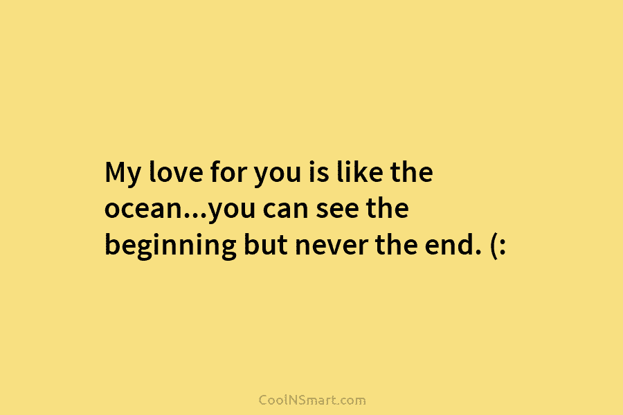 My love for you is like the ocean…you can see the beginning but never the end. (: