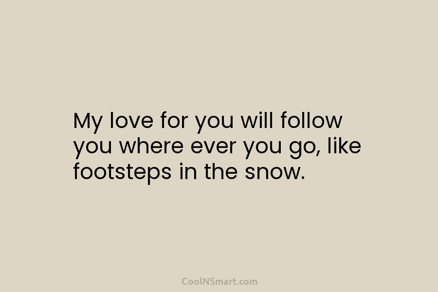 My love for you will follow you where ever you go, like footsteps in the...