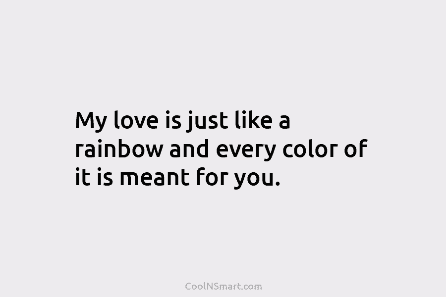 My love is just like a rainbow and every color of it is meant for...