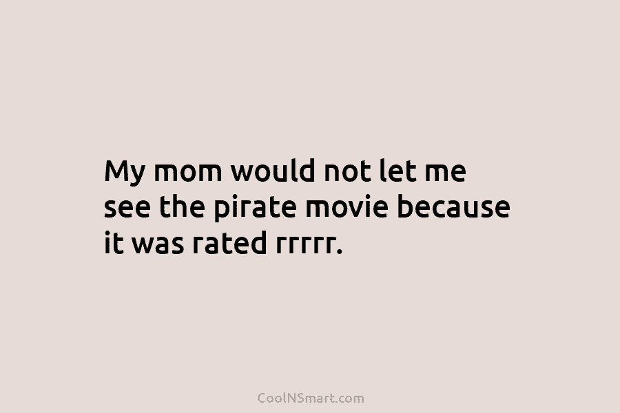 My mom would not let me see the pirate movie because it was rated rrrrr.