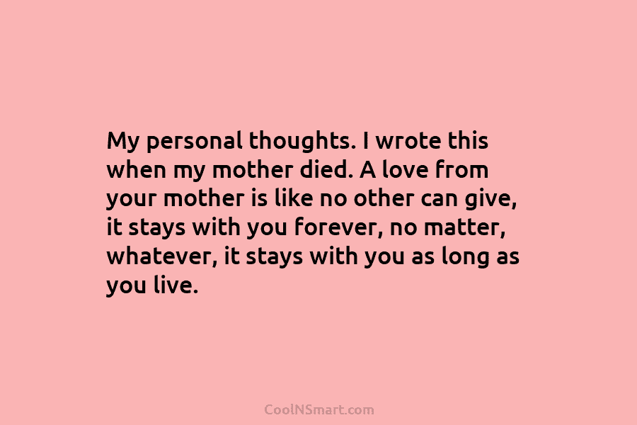My personal thoughts. I wrote this when my mother died. A love from your mother...