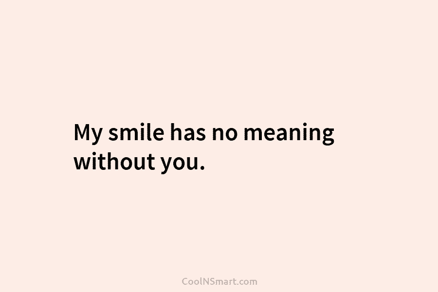 My smile has no meaning without you.