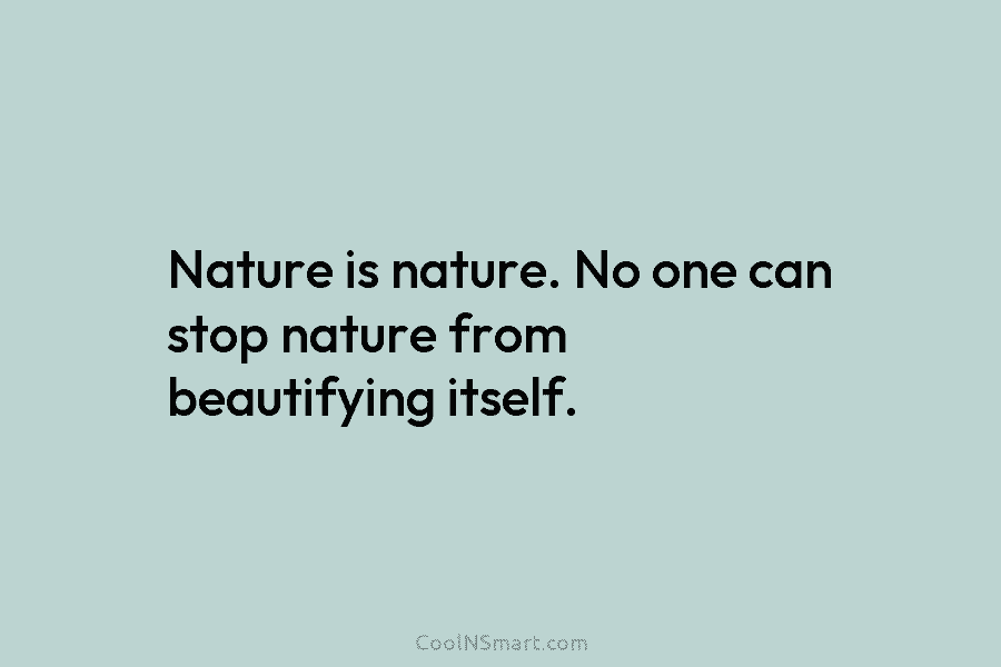 Nature is nature. No one can stop nature from beautifying itself.