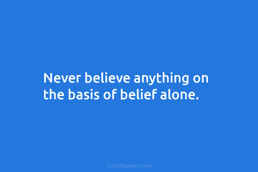 Never believe anything on the basis of belief alone.