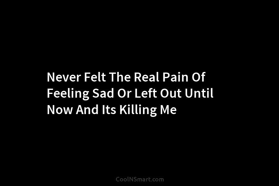 Never Felt The Real Pain Of Feeling Sad Or Left Out Until Now And Its...
