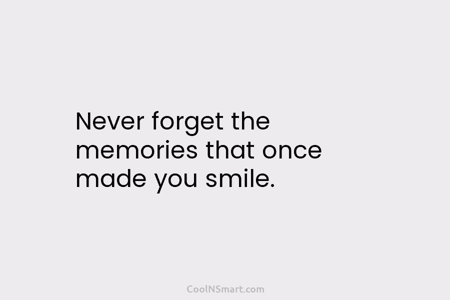 Never forget the memories that once made you smile.