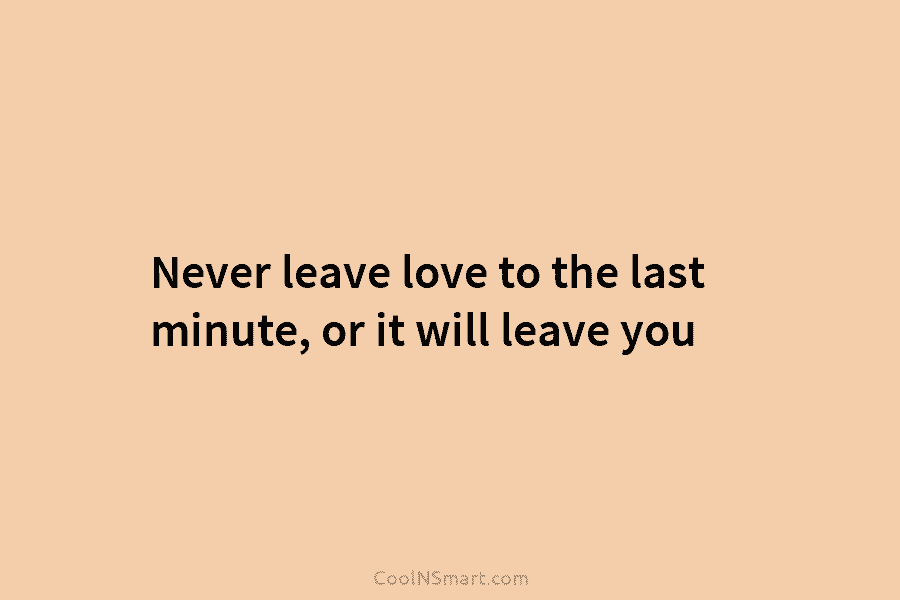 Never leave love to the last minute, or it will leave you
