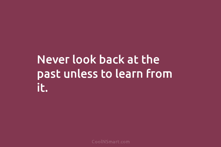 Never look back at the past unless to learn from it.