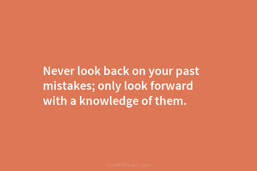 Never look back on your past mistakes; only look forward with a knowledge of them.