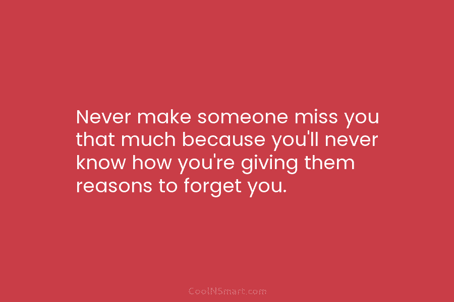 Never make someone miss you that much because you’ll never know how you’re giving them...