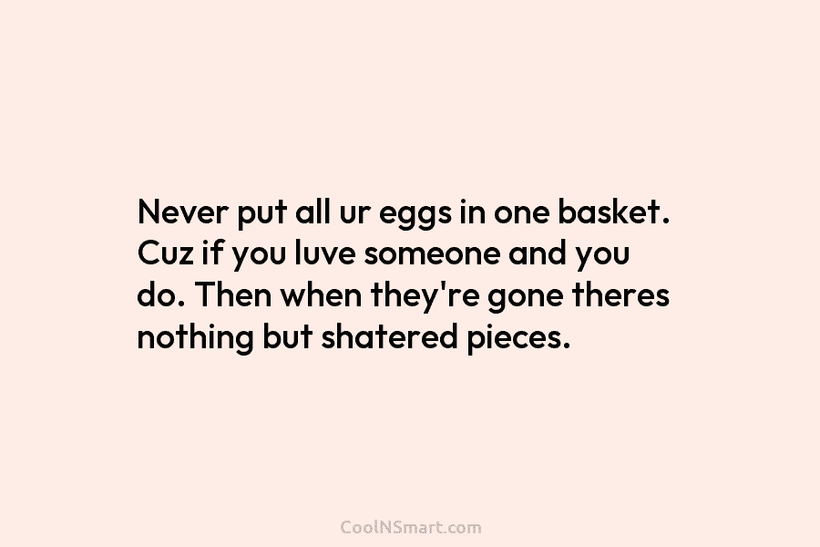 Never put all ur eggs in one basket. Cuz if you luve someone and you...