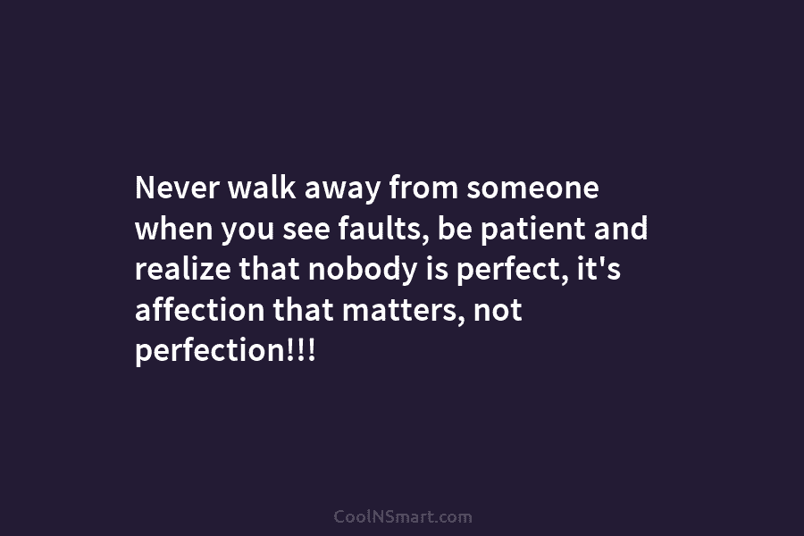 Never walk away from someone when you see faults, be patient and realize that nobody...