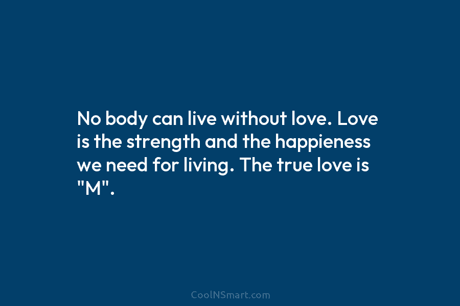 No body can live without love. Love is the strength and the happieness we need for living. The true love...