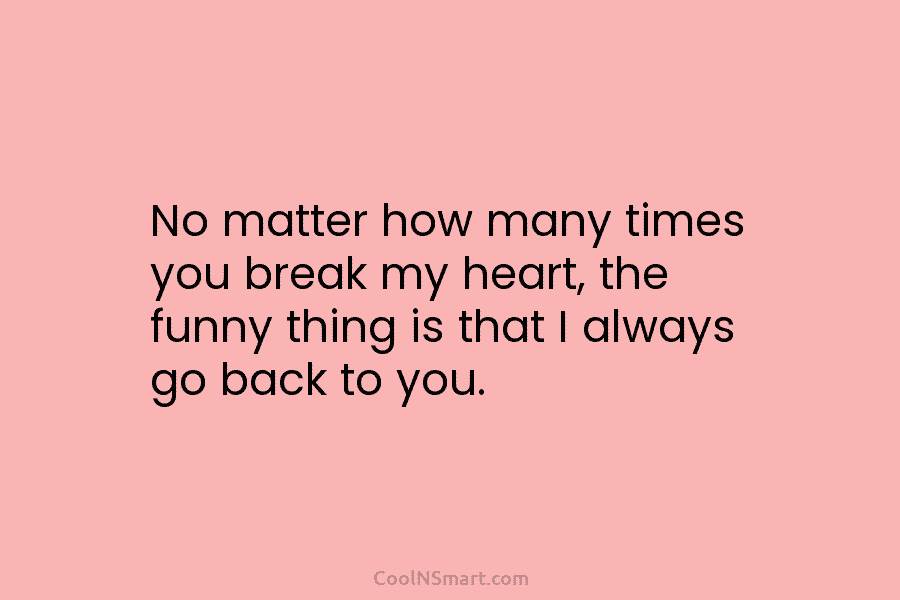 No matter how many times you break my heart, the funny thing is that I...