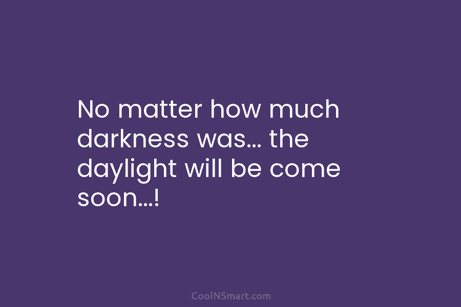 No matter how much darkness was… the daylight will be come soon…!